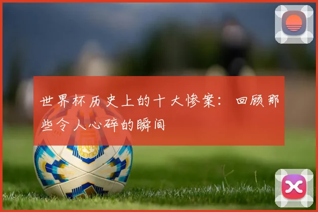 世界杯历史上的十大惨案：回顾那些令人心碎的瞬间