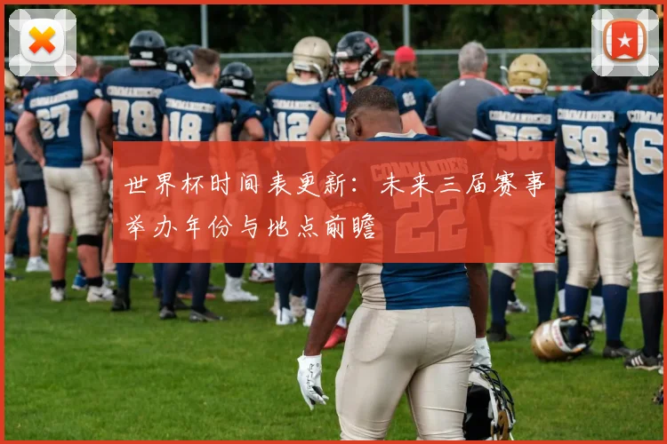 世界杯时间表更新：未来三届赛事举办年份与地点前瞻