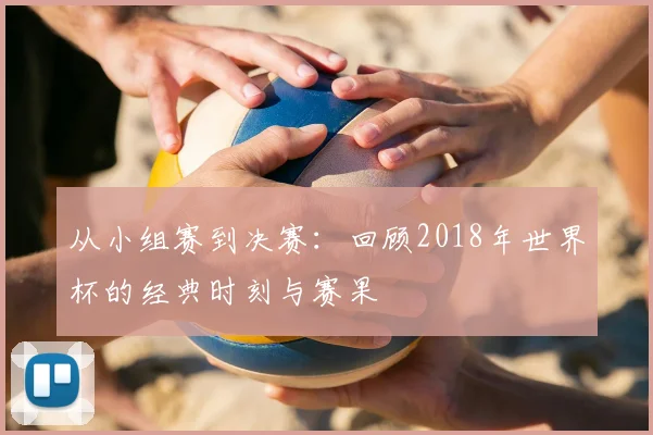从小组赛到决赛：回顾2018年世界杯的经典时刻与赛果