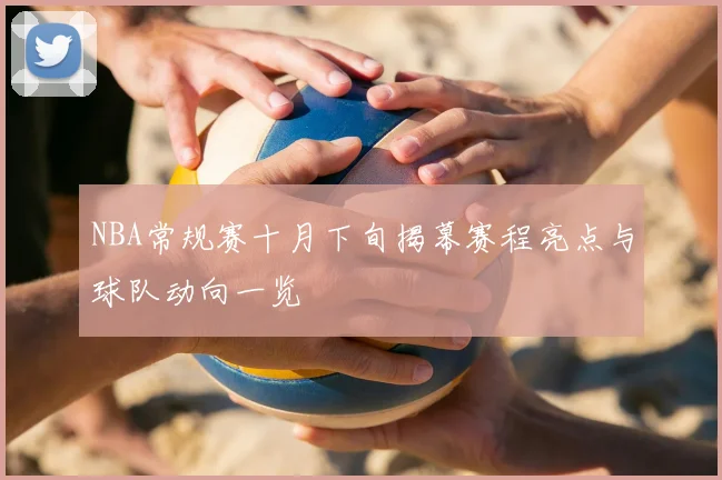NBA常规赛十月下旬揭幕赛程亮点与球队动向一览