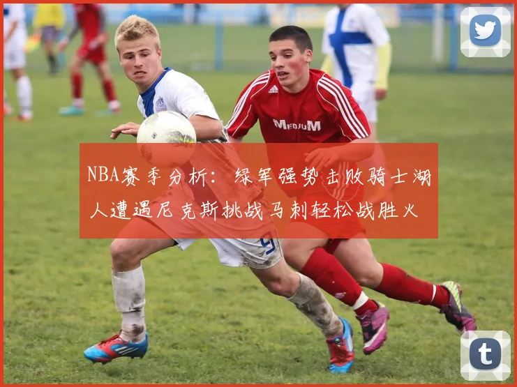 NBA赛季分析：绿军强势击败骑士湖人遭遇尼克斯挑战马刺轻松战胜火箭