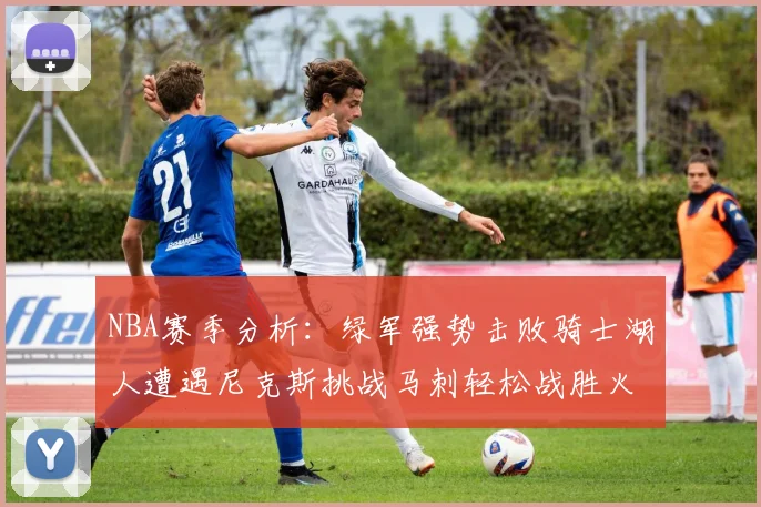 NBA赛季分析:绿军强势击败骑士湖人遭遇尼克斯挑战马刺轻松战胜火箭