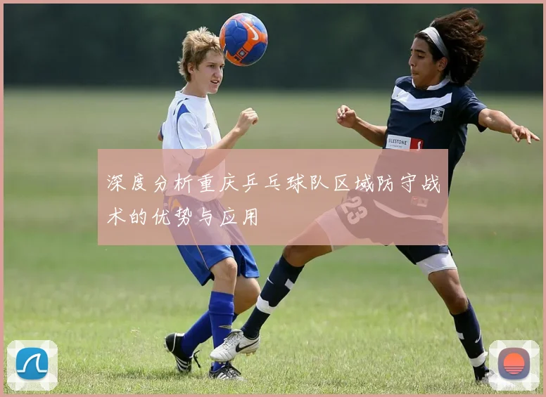 深度分析重庆乒乓球队区域防守战术的优势与应用