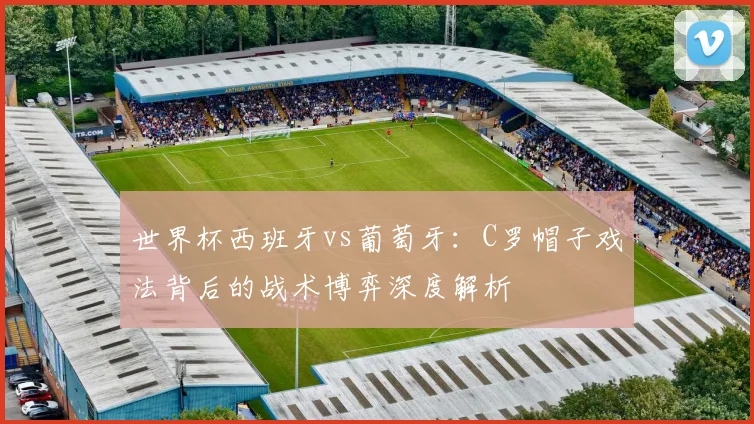世界杯西班牙vs葡萄牙：C罗帽子戏法背后的战术博弈深度解析