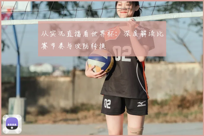 从实况直播看世界杯：深度解读比赛节奏与攻防转换