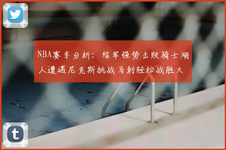 NBA赛季分析：绿军强势击败骑士湖人遭遇尼克斯挑战马刺轻松战胜火箭