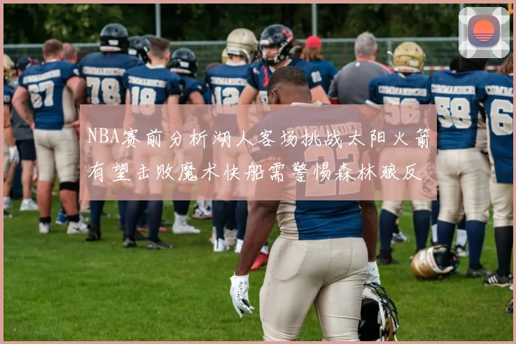 NBA赛前分析湖人客场挑战太阳火箭有望击败魔术快船需警惕森林狼反击