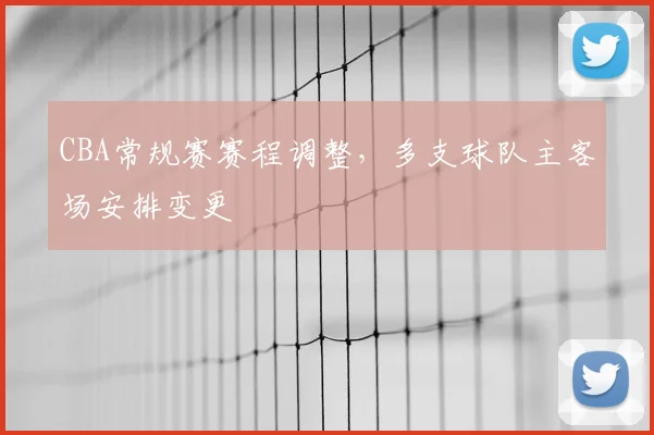 CBA常规赛赛程调整，多支球队主客场安排变更