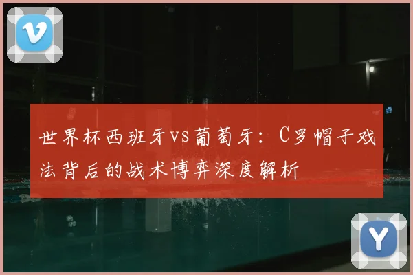 世界杯西班牙vs葡萄牙：C罗帽子戏法背后的战术博弈深度解析