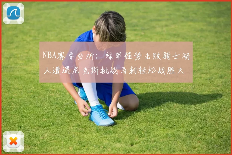NBA赛季分析:绿军强势击败骑士湖人遭遇尼克斯挑战马刺轻松战胜火箭