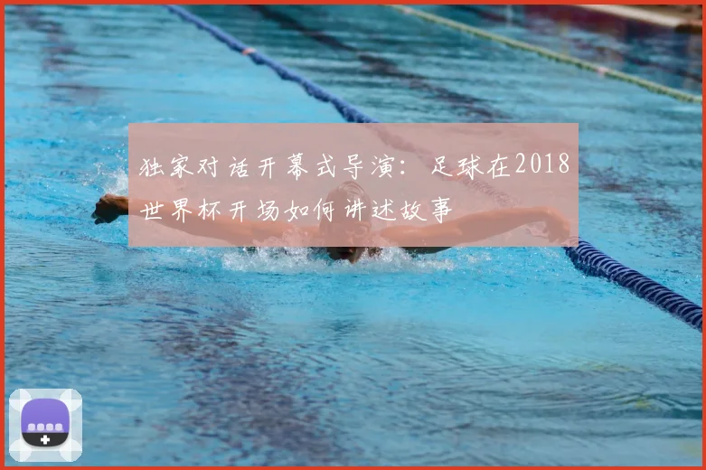 独家对话开幕式导演：足球在2018世界杯开场如何讲述故事