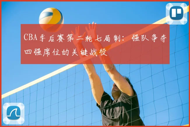 CBA季后赛第二轮七局制：强队争夺四强席位的关键战役