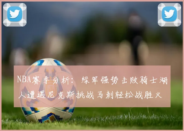 NBA赛季分析：绿军强势击败骑士湖人遭遇尼克斯挑战马刺轻松战胜火箭
