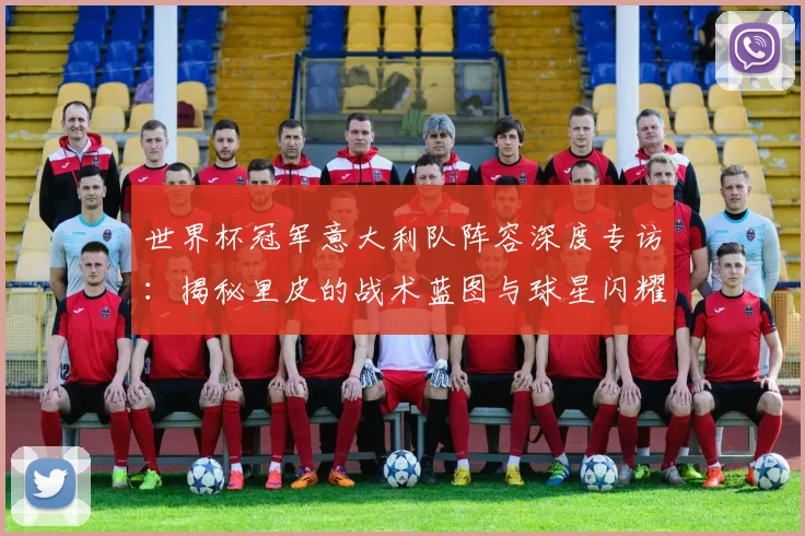 世界杯冠军意大利队阵容深度专访：揭秘里皮的战术蓝图与球星闪耀时刻