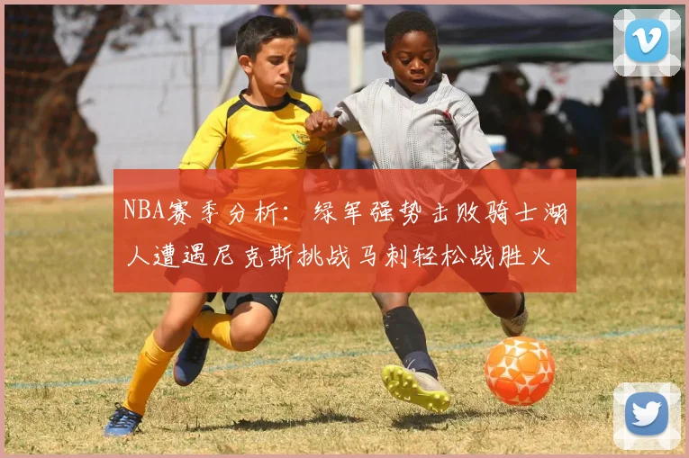NBA赛季分析：绿军强势击败骑士湖人遭遇尼克斯挑战马刺轻松战胜火箭
