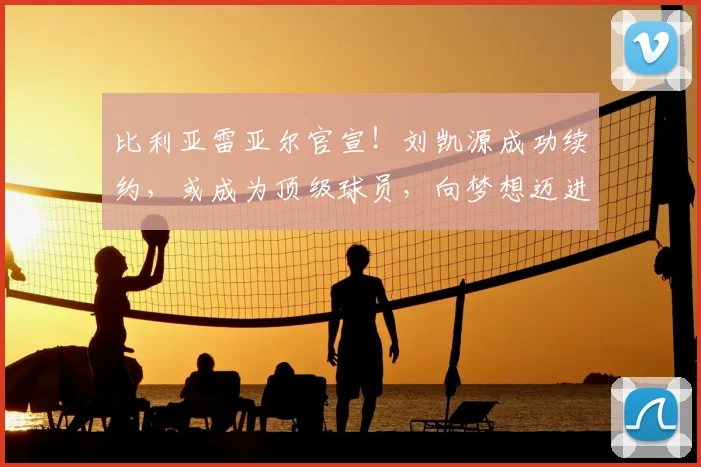 比利亚雷亚尔官宣！刘凯源成功续约，或成为顶级球员，向梦想迈进