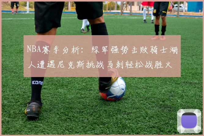NBA赛季分析：绿军强势击败骑士湖人遭遇尼克斯挑战马刺轻松战胜火箭
