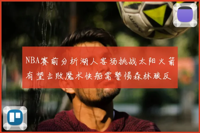 NBA赛前分析湖人客场挑战太阳火箭有望击败魔术快船需警惕森林狼反击