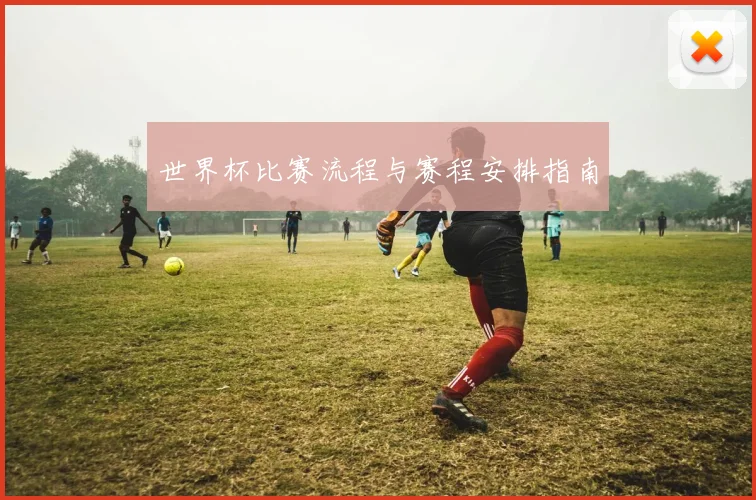 世界杯比赛流程与赛程安排指南