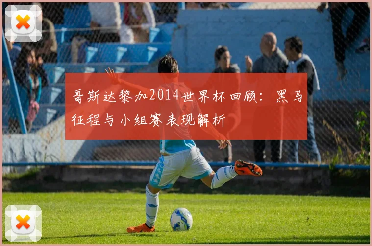 哥斯达黎加2014世界杯回顾：黑马征程与小组赛表现解析