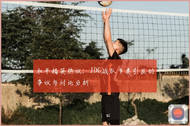 和平精英热议：JDG战队节奏引发的争议与讨论分析