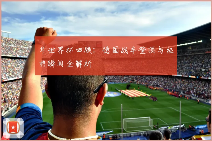 年世界杯回顾：德国战车登顶与经典瞬间全解析