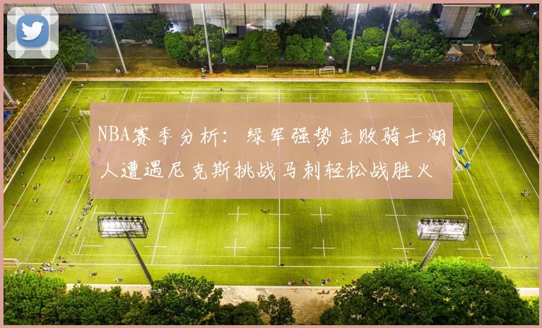 NBA赛季分析:绿军强势击败骑士湖人遭遇尼克斯挑战马刺轻松战胜火箭