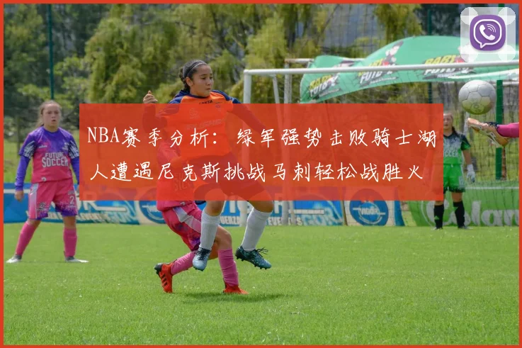 NBA赛季分析：绿军强势击败骑士湖人遭遇尼克斯挑战马刺轻松战胜火箭