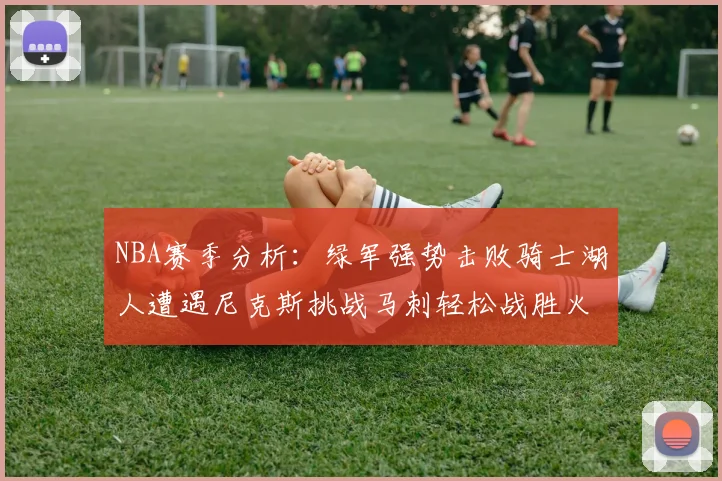 NBA赛季分析：绿军强势击败骑士湖人遭遇尼克斯挑战马刺轻松战胜火箭