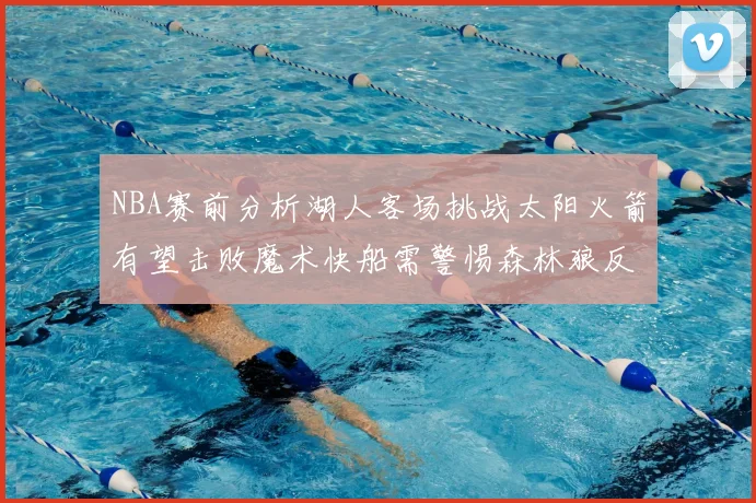 NBA赛前分析湖人客场挑战太阳火箭有望击败魔术快船需警惕森林狼反击