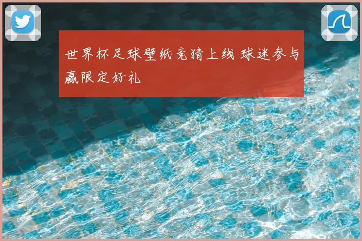 世界杯足球壁纸竞猜上线 球迷参与赢限定好礼