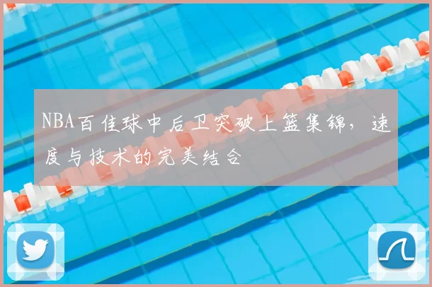 NBA百佳球中后卫突破上篮集锦，速度与技术的完美结合