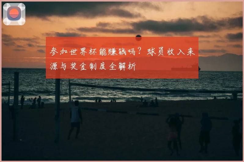 参加世界杯能赚钱吗？球员收入来源与奖金制度全解析