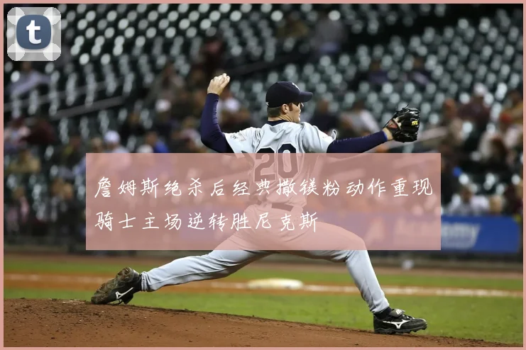詹姆斯绝杀后经典撒镁粉动作重现骑士主场逆转胜尼克斯