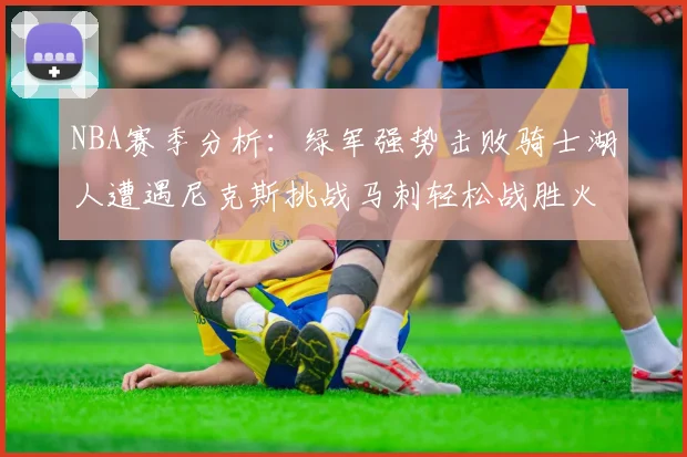NBA赛季分析：绿军强势击败骑士湖人遭遇尼克斯挑战马刺轻松战胜火箭