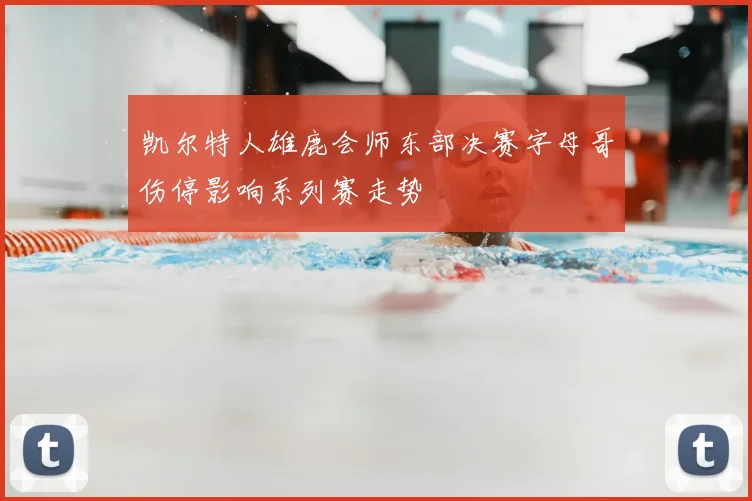 凯尔特人雄鹿会师东部决赛字母哥伤停影响系列赛走势