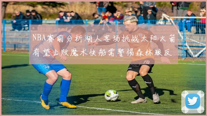 NBA赛前分析湖人客场挑战太阳火箭有望击败魔术快船需警惕森林狼反击