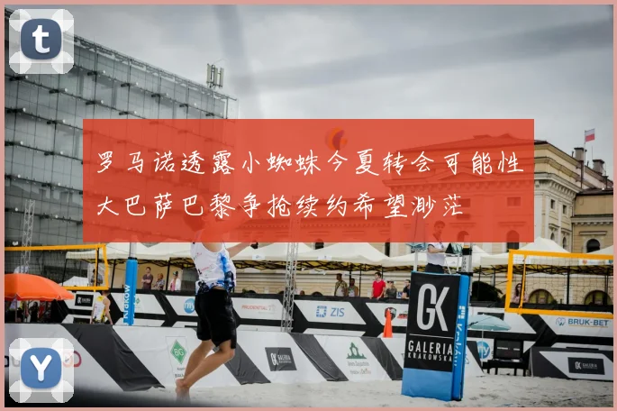 罗马诺透露小蜘蛛今夏转会可能性大巴萨巴黎争抢续约希望渺茫
