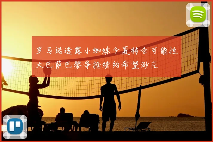 罗马诺透露小蜘蛛今夏转会可能性大巴萨巴黎争抢续约希望渺茫