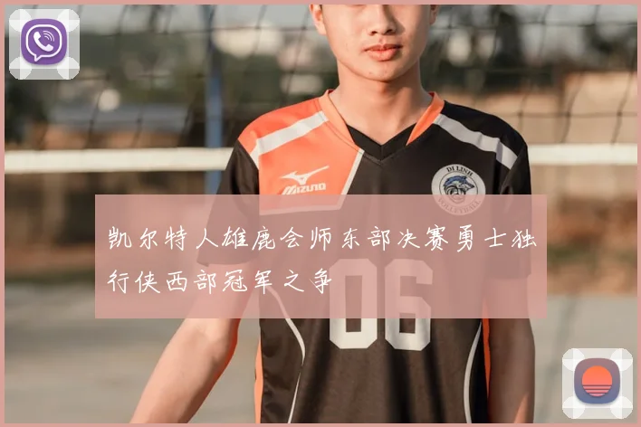 凯尔特人雄鹿会师东部决赛勇士独行侠西部冠军之争