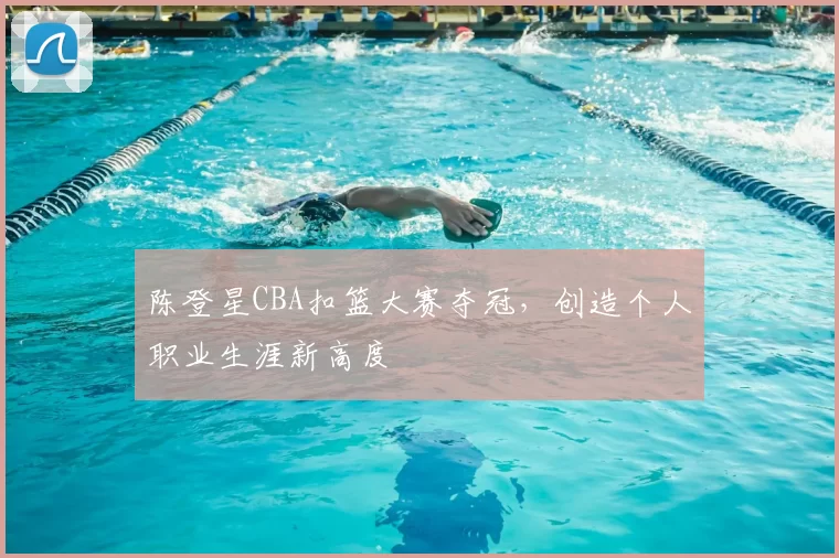 陈登星CBA扣篮大赛夺冠，创造个人职业生涯新高度