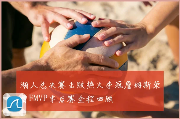 湖人总决赛击败热火夺冠詹姆斯荣膺FMVP季后赛全程回顾