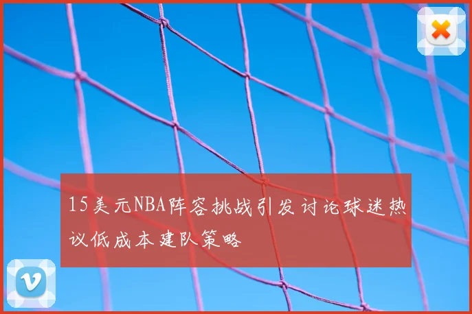 15美元NBA阵容挑战引发讨论球迷热议低成本建队策略