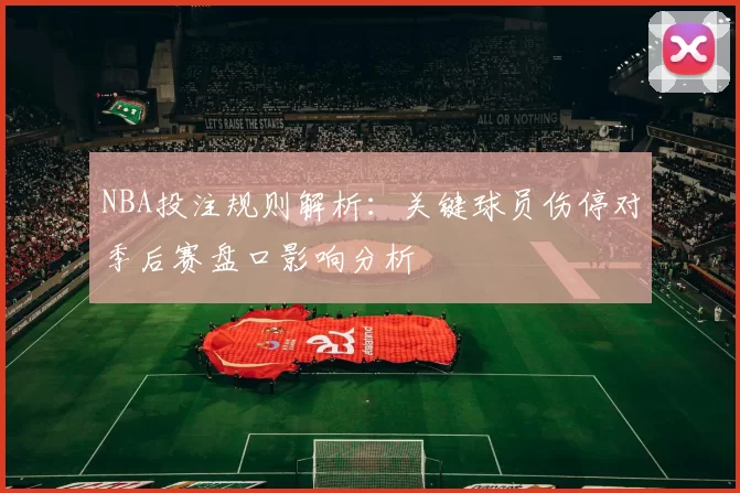 NBA投注规则解析：关键球员伤停对季后赛盘口影响分析