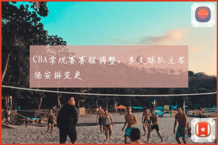CBA常规赛赛程调整，多支球队主客场安排变更