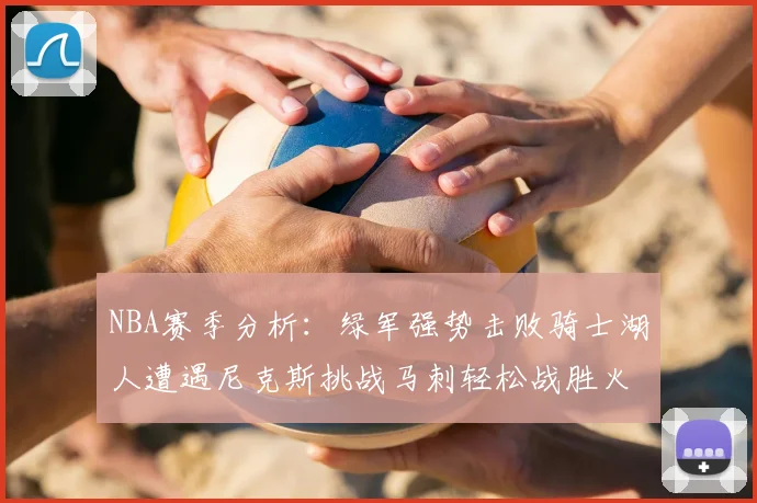NBA赛季分析：绿军强势击败骑士湖人遭遇尼克斯挑战马刺轻松战胜火箭