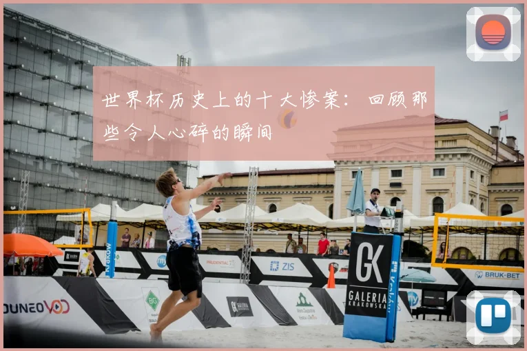 世界杯历史上的十大惨案：回顾那些令人心碎的瞬间