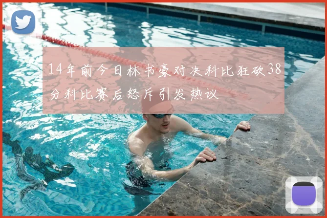 14年前今日林书豪对决科比狂砍38分科比赛后怒斥引发热议