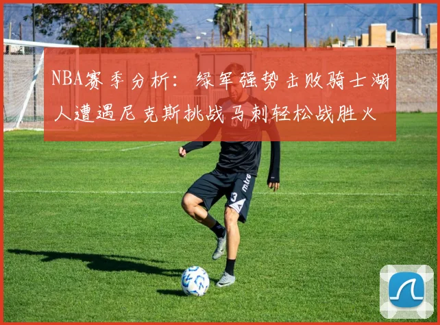 NBA赛季分析：绿军强势击败骑士湖人遭遇尼克斯挑战马刺轻松战胜火箭
