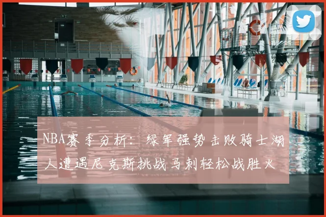 NBA赛季分析：绿军强势击败骑士湖人遭遇尼克斯挑战马刺轻松战胜火箭
